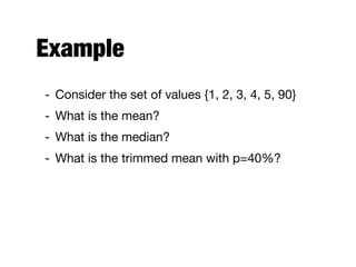 Example
- Consider the set of values {1, 2, 3, 4, 5, 90}

- What is the mean?

- What is the median?

- What is the trimmed mean with p=40%?
 