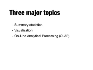 Three major topics
- Summary statistics

- Visualization

- On-Line Analytical Processing (OLAP)
 
