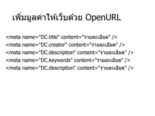 เพิ่มมูลค่าให ้เว็บด ้วย OpenURL
<meta name="DC.title" content=“รายละเอียด" />
<meta name="DC.creator" content=“รายละเอียด" />
<meta name="DC.description" content=“รายละเอียด" />
<meta name="DC.keywords" content=“รายละเอียด" />
<meta name="DC.description" content=“รายละเอียด" />
 