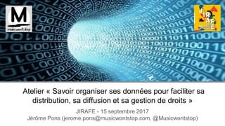 Atelier « Savoir organiser ses données pour faciliter sa
distribution, sa diffusion et sa gestion de droits »
JIRAFE - 15 septembre 2017
Jérôme Pons (jerome.pons@musicwontstop.com, @Musicwontstop)
 