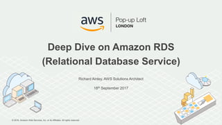 © 2016, Amazon Web Services, Inc. or its Affiliates. All rights reserved.
Richard Ainley, AWS Solutions Architect
18th September 2017
Deep Dive on Amazon RDS
(Relational Database Service)
 