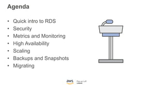 Agenda
• Quick intro to RDS
• Security
• Metrics and Monitoring
• High Availability
• Scaling
• Backups and Snapshots
• Mi...