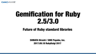 Future of Ruby standard libraries
SHIBATA Hiroshi / GMO Pepabo, inc.
2017.09.18 RubyKaigi 2017
Gemiﬁcation for Ruby
2.5/3.0
 