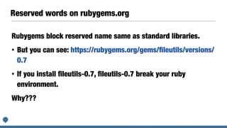 Reserved words on rubygems.org
Rubygems block reserved name same as standard libraries.
• But you can see: https://rubygems.org/gems/ﬁleutils/versions/
0.7
• If you install ﬁleutils-0.7, ﬁleutils-0.7 break your ruby
environment.
Why???
 