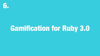 Gamiﬁcation for Ruby 3.0
6.
 