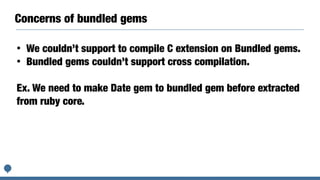 Concerns of bundled gems(2)
We need test suite for bundled gem with ruby trunk.
• https://gist.github.com/unak/a80b03d9a33...
