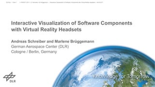 Interactive Visualization of Software Components
with Virtual Reality Headsets
Andreas Schreiber and Marlene Brüggemann
German Aerospace Center (DLR)
Cologne / Berlin, Germany
> VISSOFT 2017 > A. Schreiber, M. Brüggemann • Interactive Visualization of Software Components with Virtual Reality Headsets > 18.09.2017DLR.de • Chart 1
 