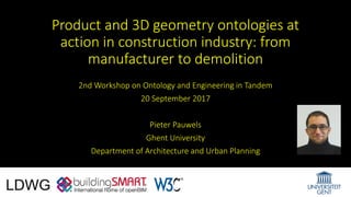Product and 3D geometry ontologies at
action in construction industry: from
manufacturer to demolition
2nd Workshop on Ontology and Engineering in Tandem
20 September 2017
Pieter Pauwels
Ghent University
Department of Architecture and Urban Planning
 