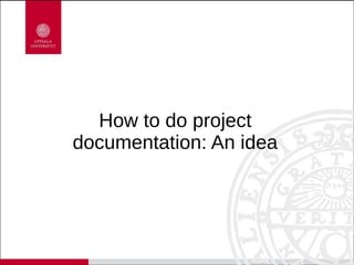 How to do project
documentation: An idea
 