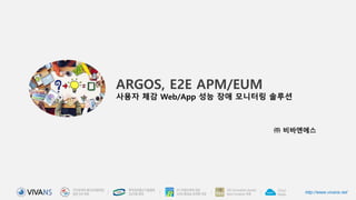 http://www.vivans.net
ARGOS, E2E APM/EUM
사용자 체감 Web/App 성능 장애 모니터링 솔루션
㈜ 비바엔에스
 