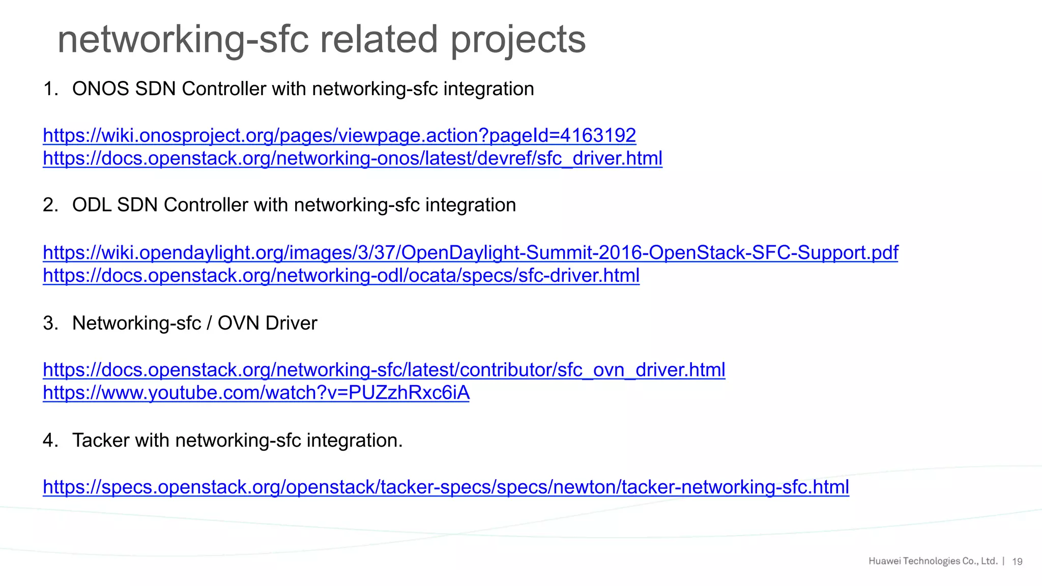 19
networking-sfc related projects
1.  ONOS SDN Controller with networking-sfc integration
https://wiki.onosproject.org/pages/viewpage.action?pageId=4163192
https://docs.openstack.org/networking-onos/latest/devref/sfc_driver.html
2.  ODL SDN Controller with networking-sfc integration
https://wiki.opendaylight.org/images/3/37/OpenDaylight-Summit-2016-OpenStack-SFC-Support.pdf
https://docs.openstack.org/networking-odl/ocata/specs/sfc-driver.html
3.  Networking-sfc / OVN Driver
https://docs.openstack.org/networking-sfc/latest/contributor/sfc_ovn_driver.html
https://www.youtube.com/watch?v=PUZzhRxc6iA
4.  Tacker with networking-sfc integration.
https://specs.openstack.org/openstack/tacker-specs/specs/newton/tacker-networking-sfc.html
 