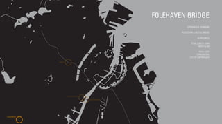 FOLEHAVEN BRIDGE
COPENHAGEN, DENMARK
PEDESTRIAN & BICYCLE BRIDGE
IN PROGRESS
TOTAL LENGTH 156M
WIDTH 4,2M
TOTAL COST
CONFIDENTIAL
CITY OF COPENHAGEN
 