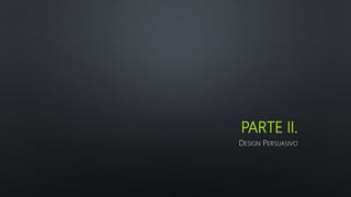 PARTE II.
DESIGN PERSUASIVO
 