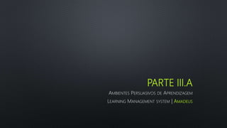 PARTE III.A
AMBIENTES PERSUASIVOS DE APRENDIZAGEM
LEARNING MANAGEMENT SYSTEM | AMADEUS
 