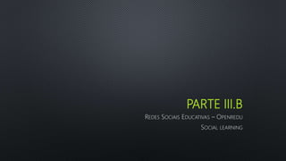 PARTE III.B
REDES SOCIAIS EDUCATIVAS – OPENREDU
SOCIAL LEARNING
 
