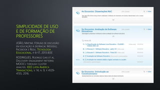 SIMPLICIDADE DE USO
E DE FORMAÇÃO DE
PROFESSORES
JOÃO, MATTAR. FÓRUNS DE DISCUSSÃO
EM EDUCAÇÃO À DISTÂNCIA: MOODLE,
FACEBOOK E REDU. TECNOLOGIA
EDUCACIONAL, P. 6-17, 2013.IEEE
RODRIGUES, RODRIGO LINS ET AL.
DISCOVERY ENGAGEMENT PATTERNS
MOOCS THROUGH CLUSTER
ANALYSIS. IEEE LATIN AMERICA
TRANSACTIONS, V. 14, N. 9, P. 4129-
4135, 2016.
 