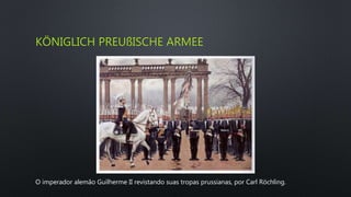 KÖNIGLICH PREUßISCHE ARMEE
O imperador alemão Guilherme II revistando suas tropas prussianas, por Carl Röchling.
 