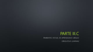 PARTE III.C
AMBIENTES VISTUAL DE APRENDIZADO UBÍQUO
UBIQUITOUS LEARNING
 
