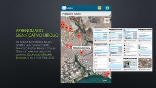 APRENDIZADO
SIGNIFICATIVO UBÍQUO
DE SOUSA MONTEIRO, BRUNO;
GOMES, ALEX SANDRO; NETO,
FRANCISCO MILTON MENDES. YOUUBI:
OPEN SOFTWARE FOR UBIQUITOUS
LEARNING. COMPUTERS IN HUMAN
BEHAVIOR, V. 55, P. 1145-1164, 2016.
 