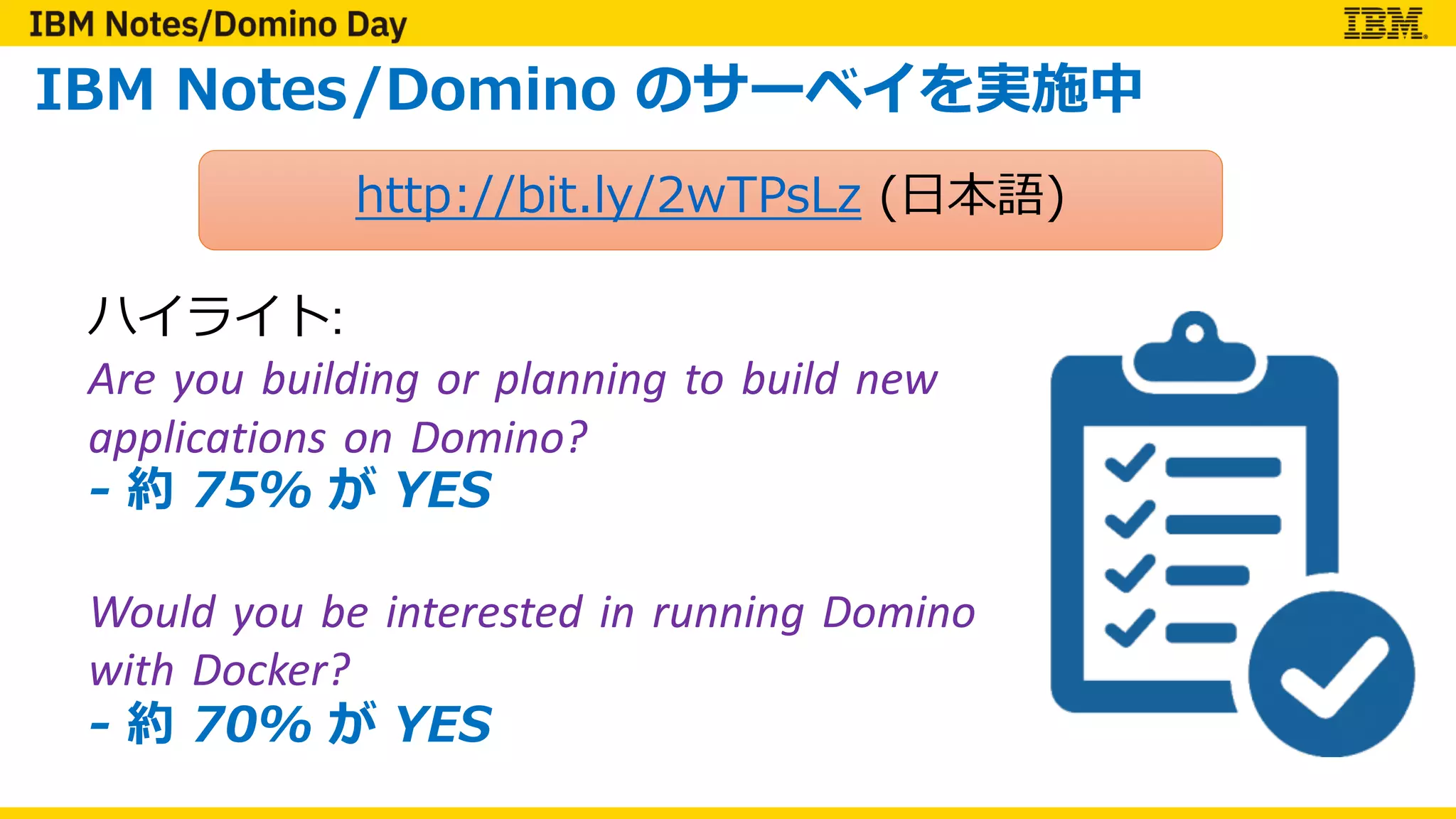 IBM Notes/Domino のサーベイを実施中
http://bit.ly/2wTPsLz (⽇本語)
ハイライト:
Are you building or planning to build new
applications on Domino?
- 約 75% が YES
Would you be interested in running Domino
with Docker?
- 約 70% が YES
 