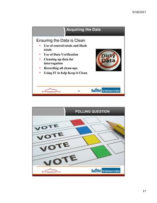 9/18/2017
17
Acquiring the Data
Ensuring the Data is Clean
• Use of control totals and Hash
totals
• Use of Data Verification
• Cleaning up data for
interrogation
• Recording all clean-ups
• Using IT to help Keep it Clean
33
POLLING QUESTION
 