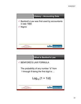 9/18/2017
19
History – Accounting Data
 Benford’s Law was first used by accountants
in late 1980
 Nigrini
What Is Benford’s Law
 BENFORD’S LAW FORMULA
The probability of any number “d” from
1 through 9 being the first digit is….
Log10 (1 + 1/d)
 
