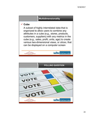 9/18/2017
24
Multidimensionality
 Cube
A subset of highly interrelated data that is
organized to allow users to combine any
attributes in a cube (e.g., stores, products,
customers, suppliers) with any metrics in the
cube (e.g., sales, profit, units, age) to create
various two-dimensional views, or slices, that
can be displayed on a computer screen
POLLING QUESTION
 