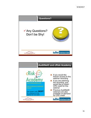 9/18/2017
31
Questions?
Any Questions?
Don’t be Shy!
AuditNet® and cRisk Academy
If you would like
forever access to this
webinar recording
If you are watching
the recording, and
would like to obtain
CPE credit for this
webinar
Previous AuditNet®
webinars are also
available on-demand
for CPE credit
http://criskacademy.com
http://ondemand.criskacade
my.com
Use coupon code: 50OFF
for a discount on this
webinar for one week
 