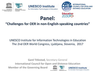 Panel:
“Challenges for OER in non-English-speaking countries”
UNESCO Institute for Information Technologies in Education
The 2nd OER World Congress, Ljubljana, Slovenia, 2017
Gard Titlestad, Secretary General
International Council for Open and Distance Education
Member of the Governing Board
 