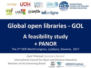 Global open libraries - GOL
A feasibility study
+ PANOR
The 2nd OER World Congress, Ljubljana, Slovenia, 2017
Gard Titlestad, Secretary General
International Council for Open and Distance Education
Member of the Governing Board
 