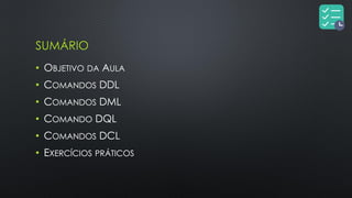 SUMÁRIO
• OBJETIVO DA AULA
• COMANDOS DDL
• COMANDOS DML
• COMANDO DQL
• COMANDOS DCL
• EXERCÍCIOS PRÁTICOS
 