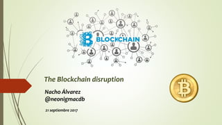 The Blockchain disruption
Nacho Álvarez
@neonigmacdb
21 septiembre 2017
 