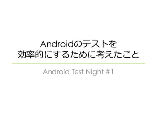 Androidのテストを
効率的にするために考えたこと
Android Test Night #1
 
