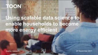 22 September 2017
Using scalable data science to
enable households to become
more energy efficient
Stephen Galsworthy
 