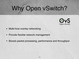 Why Open vSwitch?
18
• Multi-host overlay networking
• Provide ﬂexible network management
• Boosts packet processing, performance and throughput
 