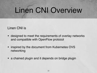 Linen CNI Overview
22
Linen CNI is
• designed to meet the requirements of overlay networks
and compatible with OpenFlow protocol
• inspired by the document from Kubernetes OVS
networking
• a chained plugin and it depends on bridge plugin
 