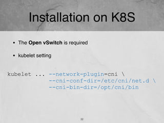 Installation on K8S
32
• The Open vSwitch is required
• kubelet setting
kubelet ... --network-plugin=cni 
--cni-conf-dir=/etc/cni/net.d 
--cni-bin-dir=/opt/cni/bin
 