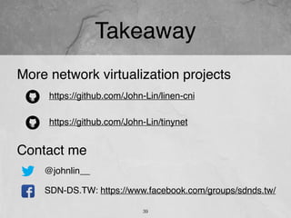 Takeaway
39
More network virtualization projects
https://github.com/John-Lin/linen-cni
@johnlin__
SDN-DS.TW: https://www.facebook.com/groups/sdnds.tw/
Contact me
https://github.com/John-Lin/tinynet
39
 