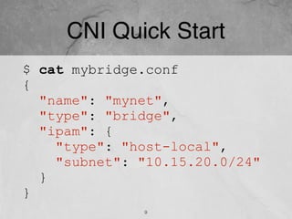 CNI Quick Start
$ cat mybridge.conf
{
"name": "mynet",
"type": "bridge",
"ipam": {
"type": "host-local",
"subnet": "10.15.20.0/24"
}
}
9
 