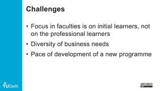 Challenges
• Focus in faculties is on initial learners, not
on the professional learners
• Diversity of business needs
• Pace of development of a new programme
 