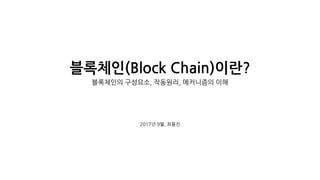 블록체인(Block Chain)이란?
블록체인의 구성요소, 작동원리, 메커니즘의 이해
2017년 9월, 최용진
 