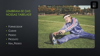 LEMBRAM-SE DAS
NOSSAS TABELAS?
• FORNECEDOR
• CLIENTE
• PEDIDO
• PRODUTO
• ITEM_PEDIDO
 