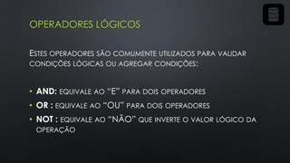 OPERADORES LÓGICOS
ESTES OPERADORES SÃO COMUMENTE UTILIZADOS PARA VALIDAR
CONDIÇÕES LÓGICAS OU AGREGAR CONDIÇÕES:
• AND: EQUIVALE AO “E” PARA DOIS OPERADORES
• OR : EQUIVALE AO “OU” PARA DOIS OPERADORES
• NOT : EQUIVALE AO “NÃO” QUE INVERTE O VALOR LÓGICO DA
OPERAÇÃO
 