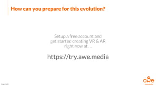 Setup a free account and
get started creating VR & AR
right now at …
https://try.awe.media
How can you prepare for this evolution?
Image Credit
 