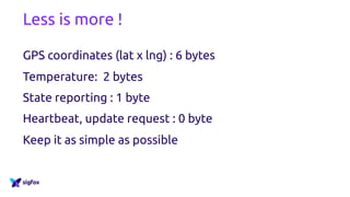 Less is more !
GPS coordinates (lat x lng) : 6 bytes
Temperature: 2 bytes
State reporting : 1 byte
Heartbeat, update request : 0 byte
Keep it as simple as possible
 