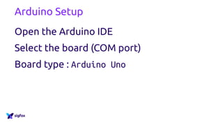 Arduino Setup
Open the Arduino IDE
Select the board (COM port)
Board type : Arduino Uno
 
