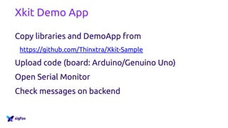Xkit Demo App
Copy libraries and DemoApp from
https://github.com/aureleq/Xkit-Sample
Upload code (board: Arduino/Genuino Uno)
Open Serial Monitor
Check messages on backend
 