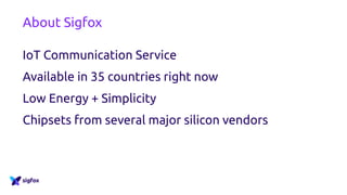 About Sigfox
IoT Communication Service
Available in 35 countries right now
Low Energy + Simplicity
Chipsets from several major silicon vendors
 