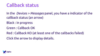 Callback status
In the Devices > Messages panel, you have a indicator of the
callback status (an arrow)
Black : in progress
Green : Callback OK
Red : Callback KO (at least one of the callbacks failed)
Click the arrow to display details.
 