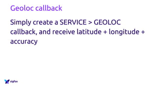 Geoloc callback
Simply create a SERVICE > GEOLOC
callback, and receive latitude + longitude +
accuracy
 